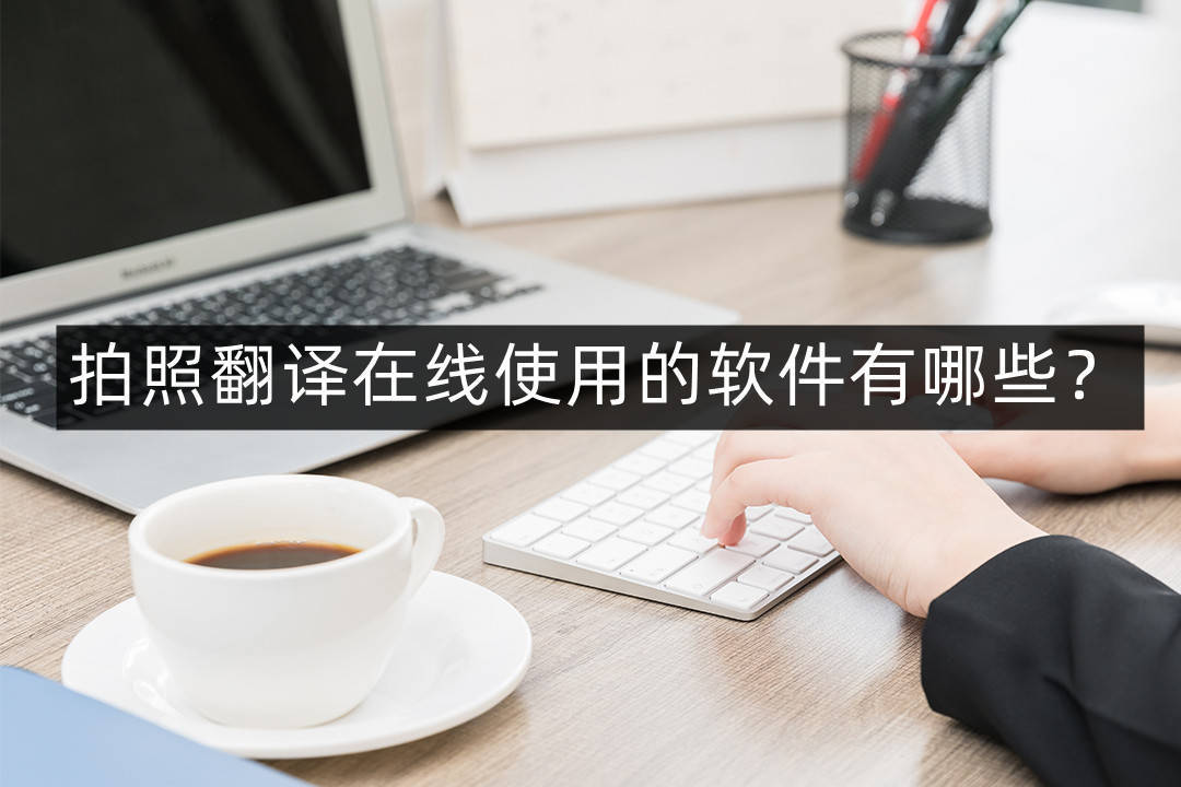 在线拍照翻译器苹果版下载:拍照翻译在线使用的软件有哪些？快来试试这几个小方法
