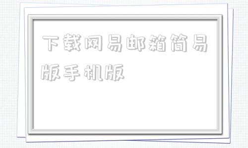 下载网易邮箱简易版手机版网易邮箱大师手机端和电脑端同步