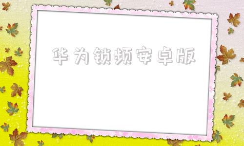 华为锁频安卓版安卓手机忘记锁屏密码10秒解决